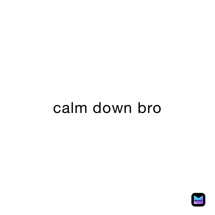 calm down bro 