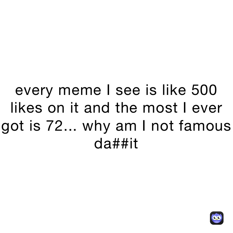 every-meme-i-see-is-like-500-likes-on-it-and-the-most-i-ever-got-is-72