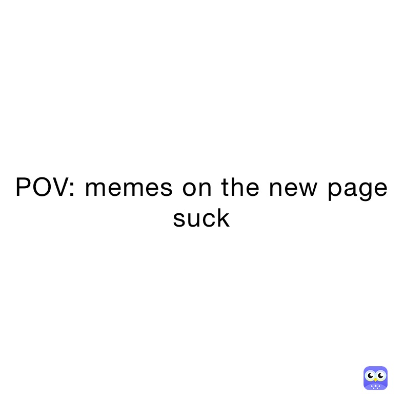 POV: memes on the new page suck