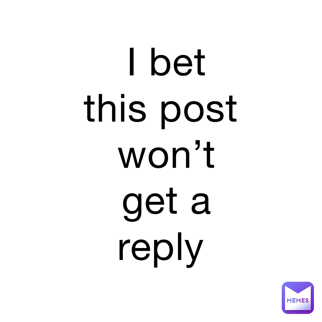 I bet this post won’t get a reply