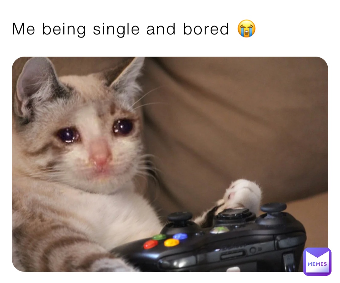 Me being single and bored 😭
