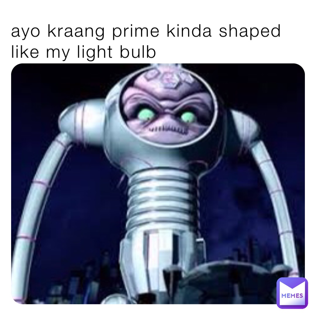 ayo kraang prime kinda shaped like my light bulb