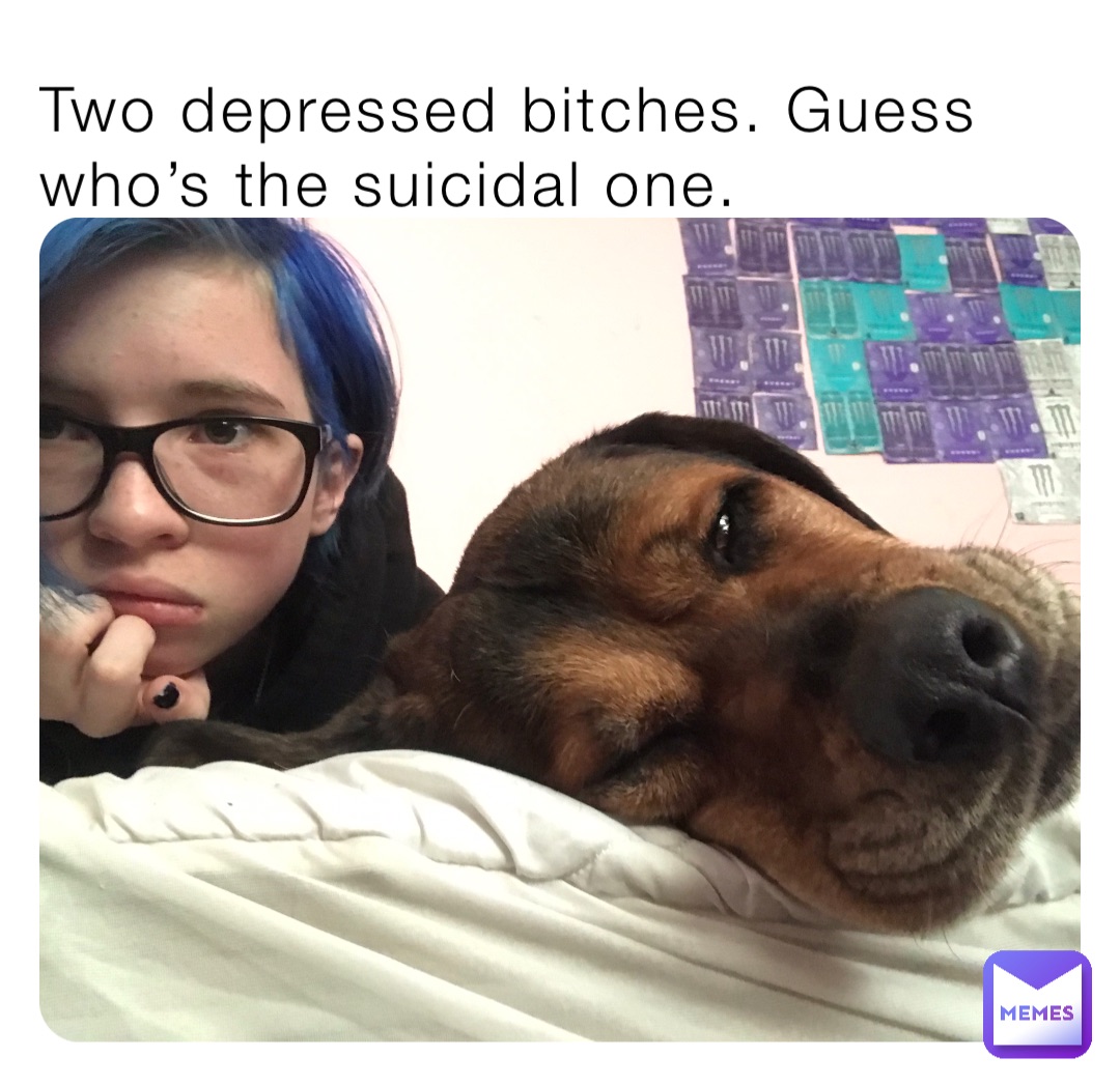 Two depressed bitches. Guess who’s the suicidal one.