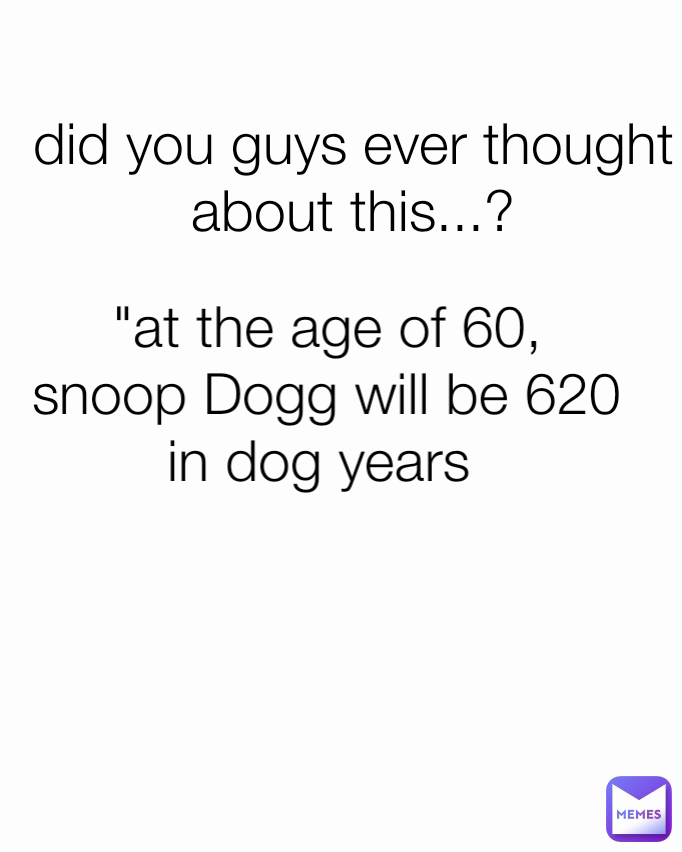 "at the age of 60, snoop Dogg will be 620 in dog years  did you guys ever thought about this...?