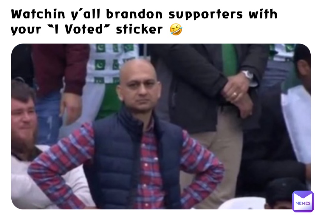 Watchin y’all brandon supporters with your “I Voted” sticker 🤣
