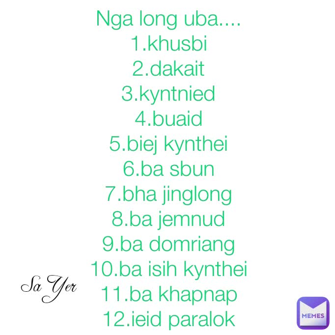 Sa Yer Nga long uba....
1.khusbi
2.dakait
3.kyntnied
4.buaid
5.biej kynthei
6.ba sbun
7.bha jinglong
8.ba jemnud
9.ba domriang
10.ba isih kynthei
11.ba khapnap
12.ieid paralok