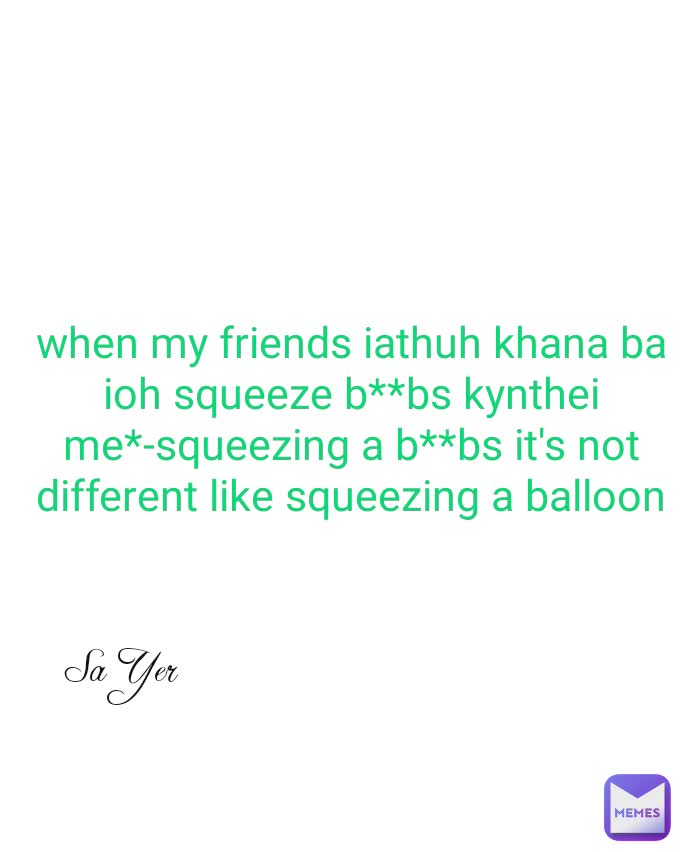 when my friends iathuh khana ba ioh squeeze b**bs kynthei
me*-squeezing a b**bs it's not different like squeezing a balloon Sa Yer