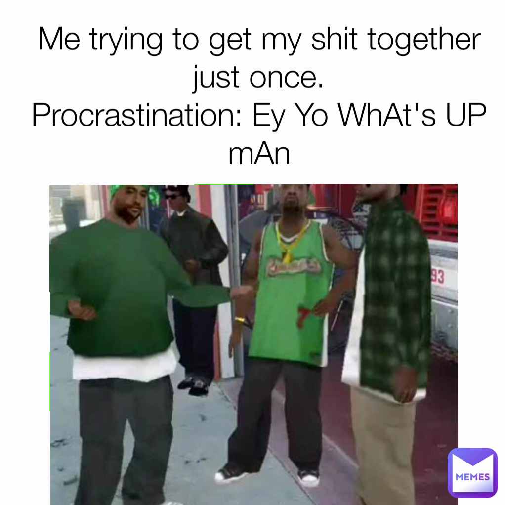 Me trying to get my shit together just once.
Procrastination: Ey Yo WhAt's UP mAn