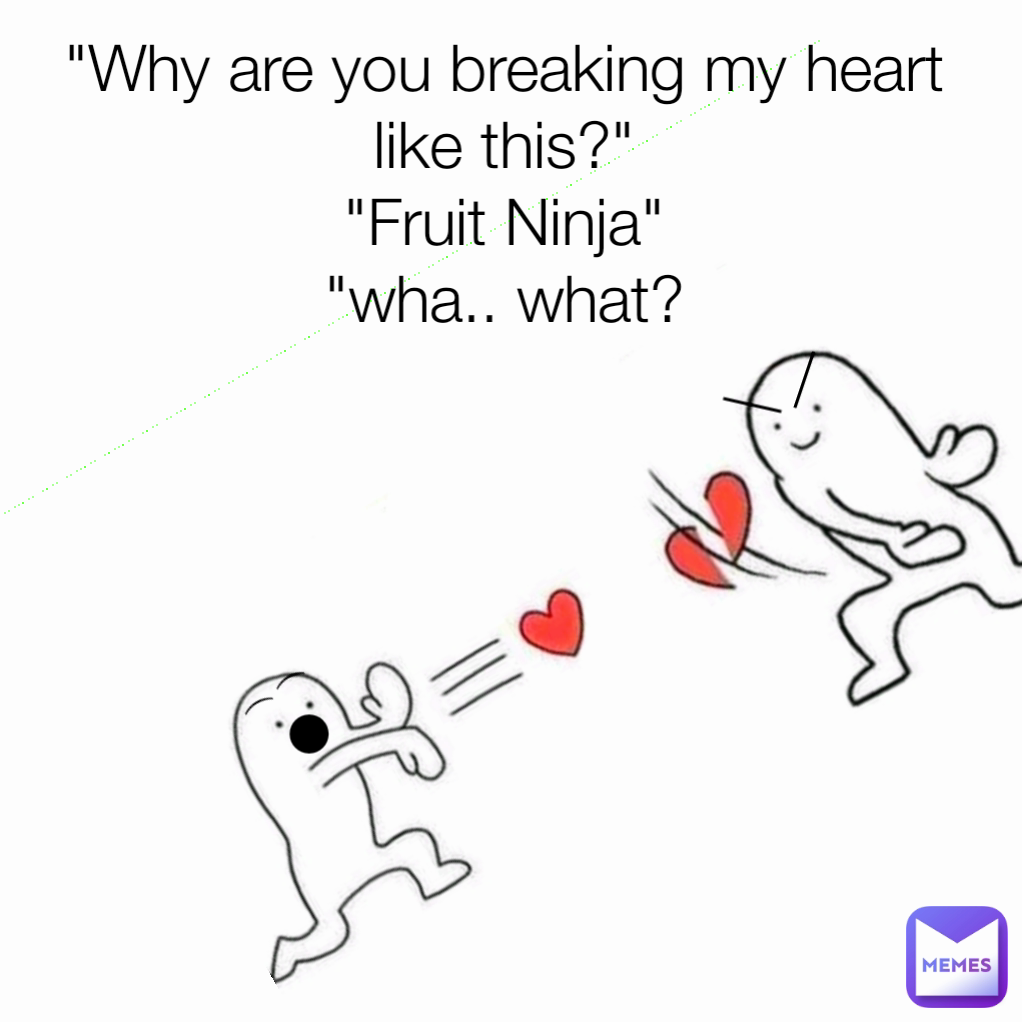 | "Why are you breaking my heart like this?"
"Fruit Ninja"
"wha.. what?
 | ● ( 
(