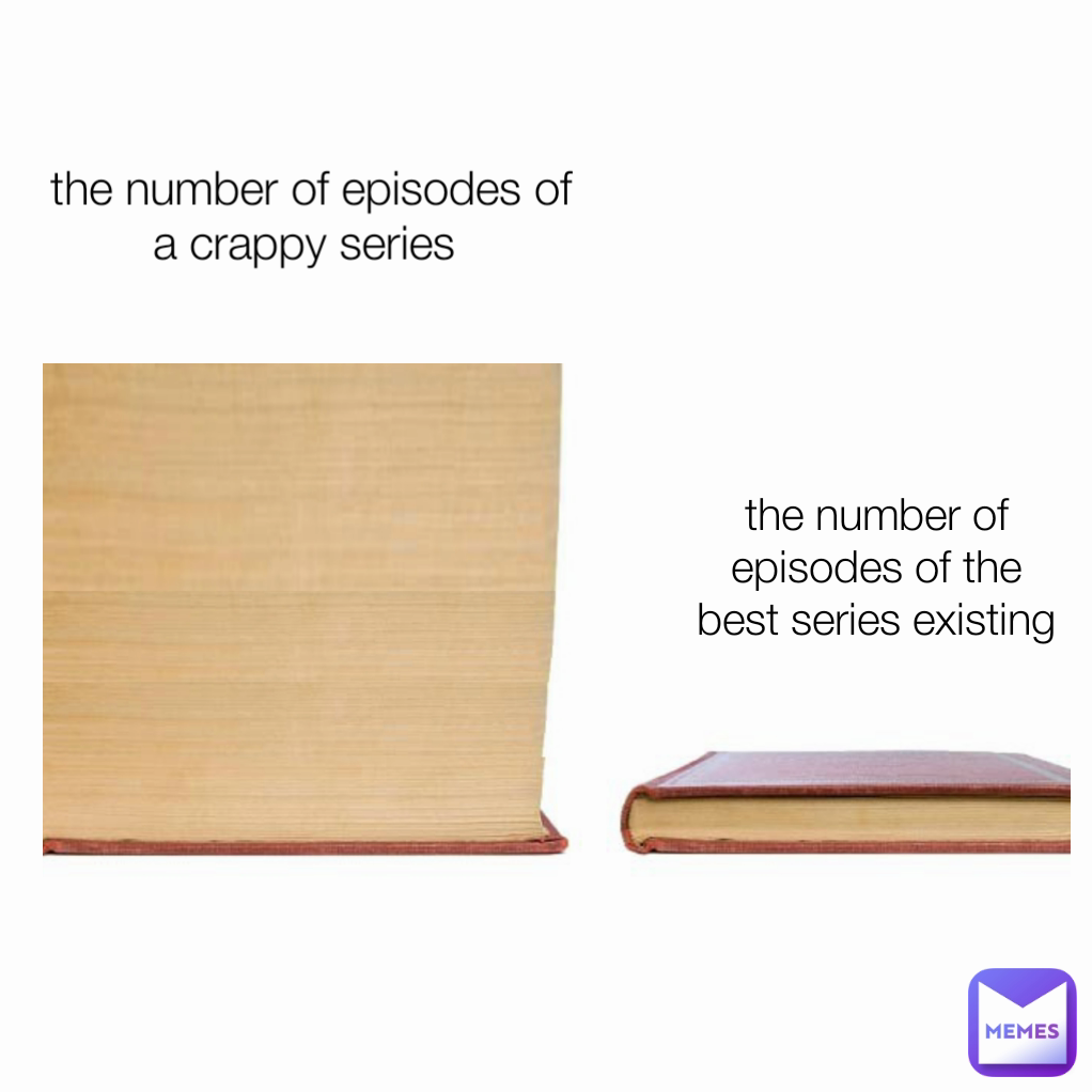 the number of episodes of a crappy series  the number of episodes of the best series existing