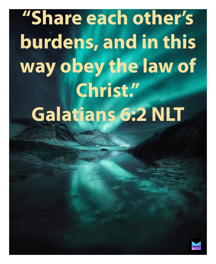 “Share each other’s burdens, and in this way obey the law of Christ.”
‭‭Galatians‬ ‭6:2‬ ‭NLT‬‬