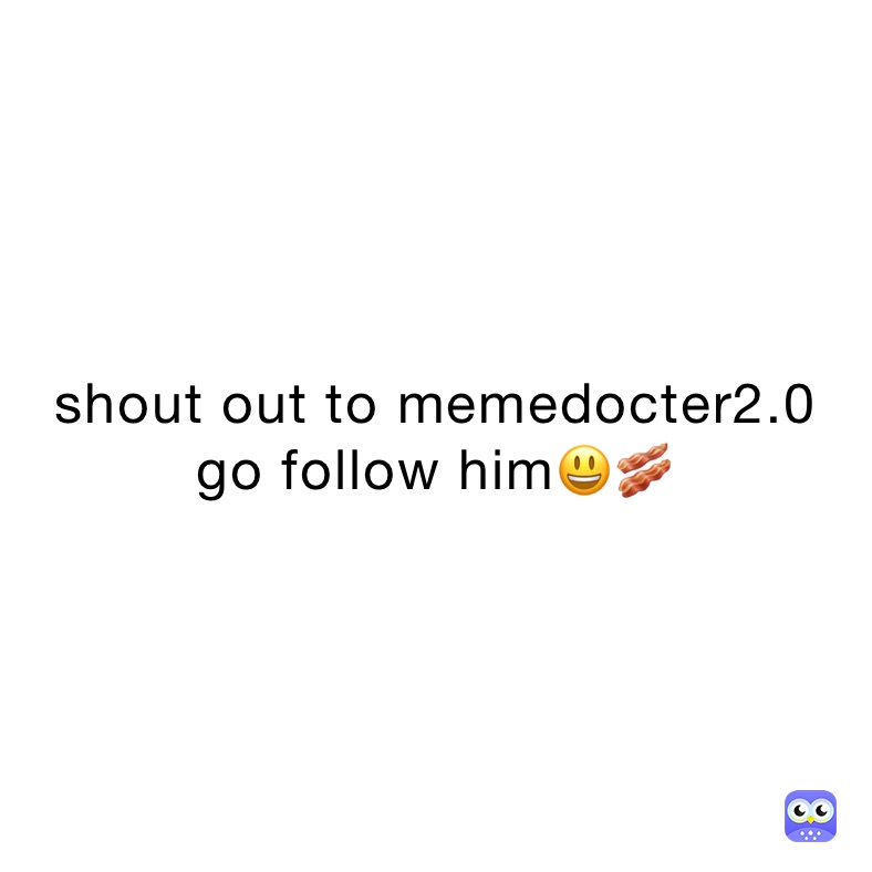 shout out to memedocter2.0 
go follow him😃🥓