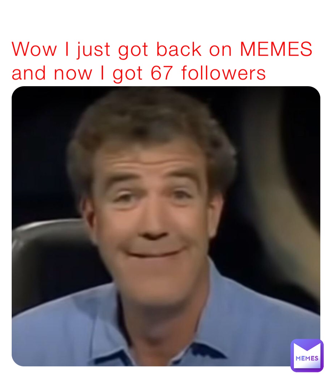 Wow I just got back on MEMES and now I got 67 followers