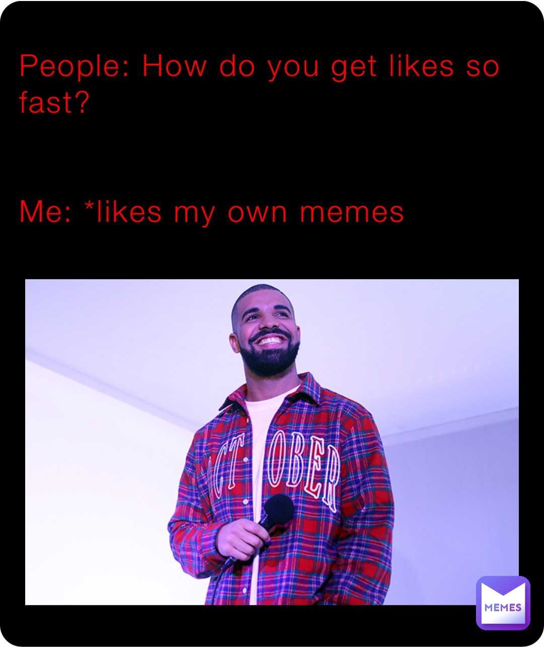 People: How do you get likes so fast?


Me: *likes my own memes