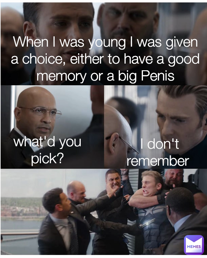 I don't remember  When I was young I was given a choice, either to have a good memory or a big Penis what'd you pick?