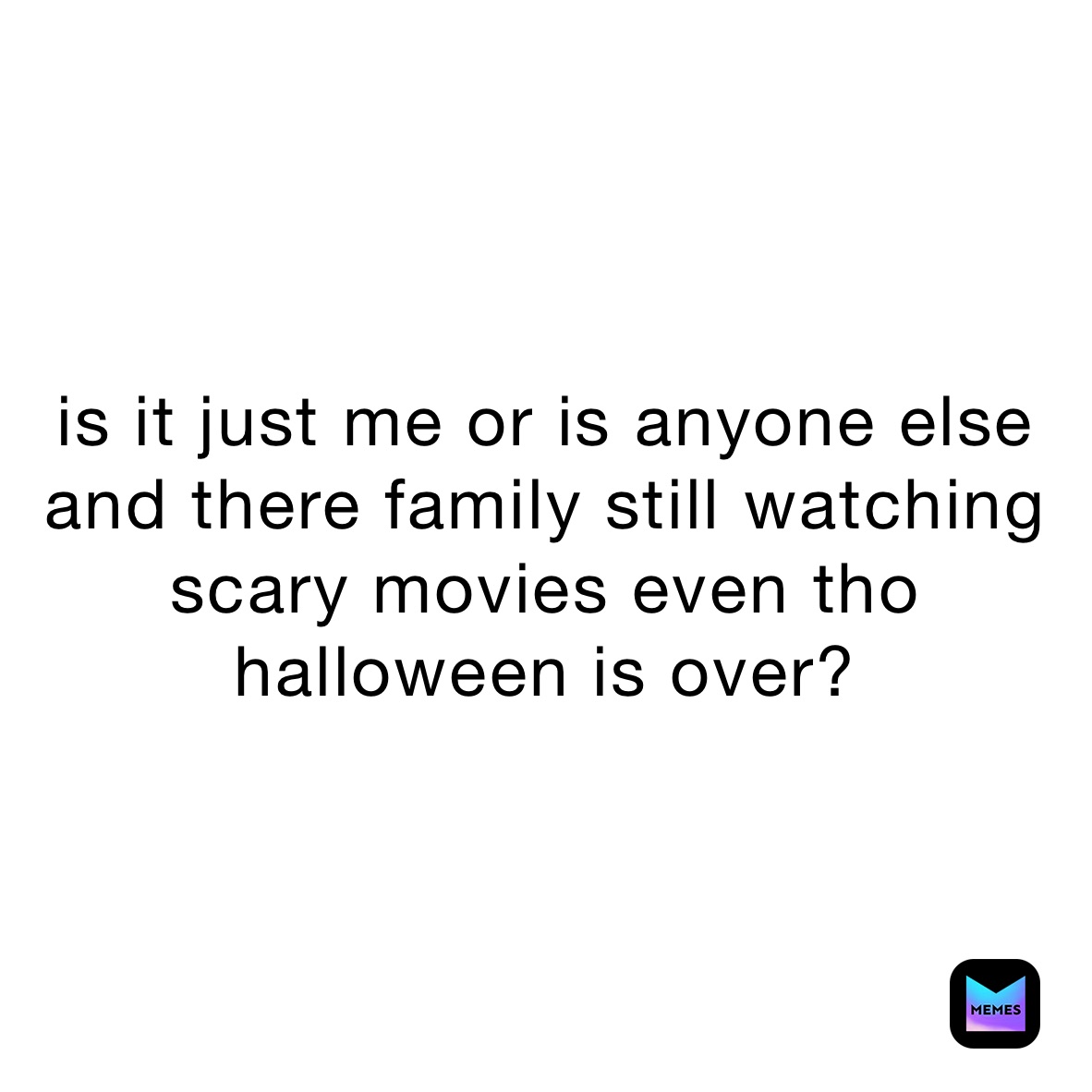 is it just me or is anyone else and there family still watching scary movies even tho halloween is over? 