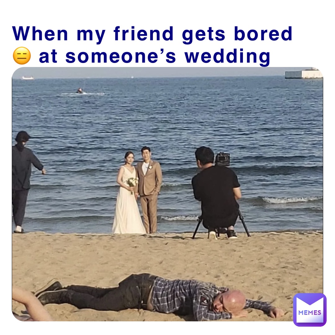 When my friend gets bored 😑 at someone’s wedding