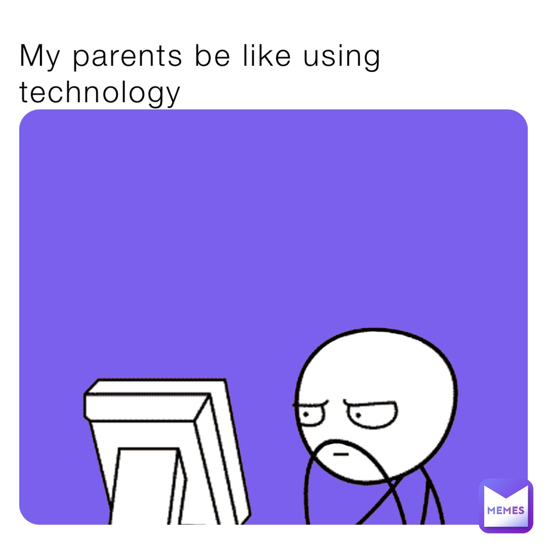My parents be like using technology
