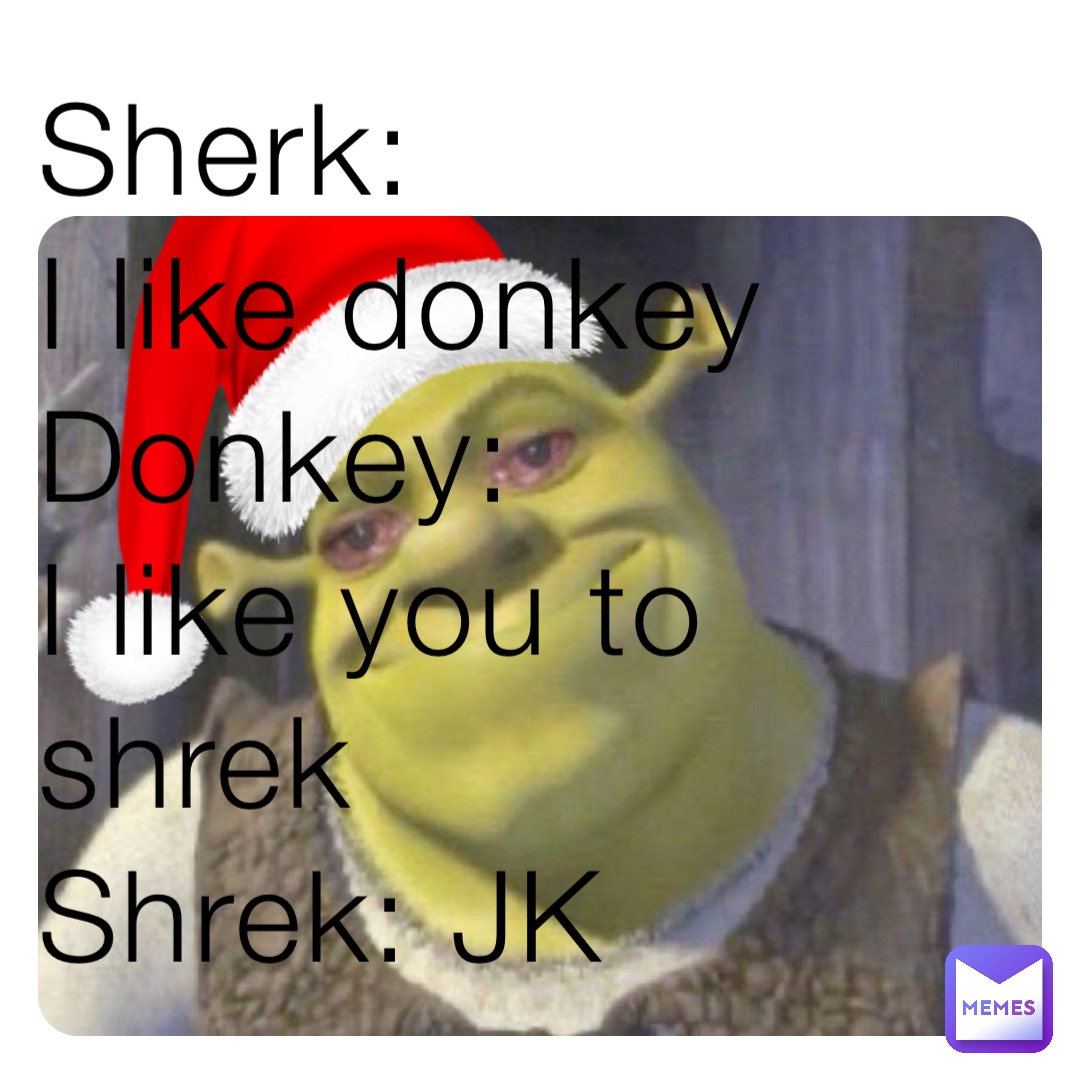 Sherk:
I like donkey 
Donkey:
I like you to shrek 
Shrek: JK