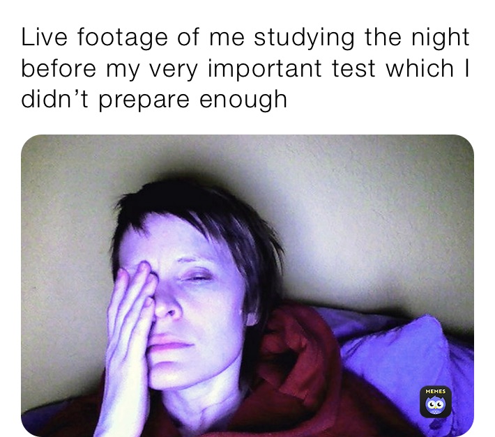 Live footage of me studying the night before my very important test which I didn’t prepare enough