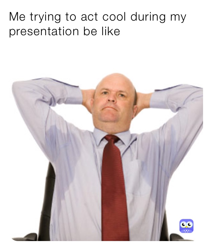 Me trying to act cool during my presentation be like