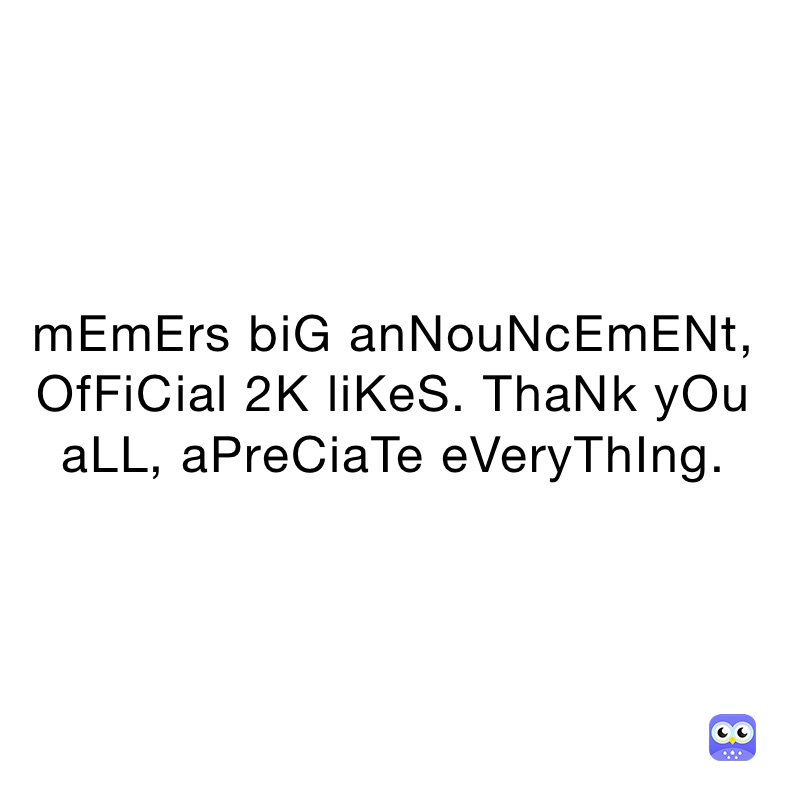 mEmErs biG anNouNcEmENt, OfFiCial 2K liKeS. ThaNk yOu aLL, aPreCiaTe eVeryThIng.