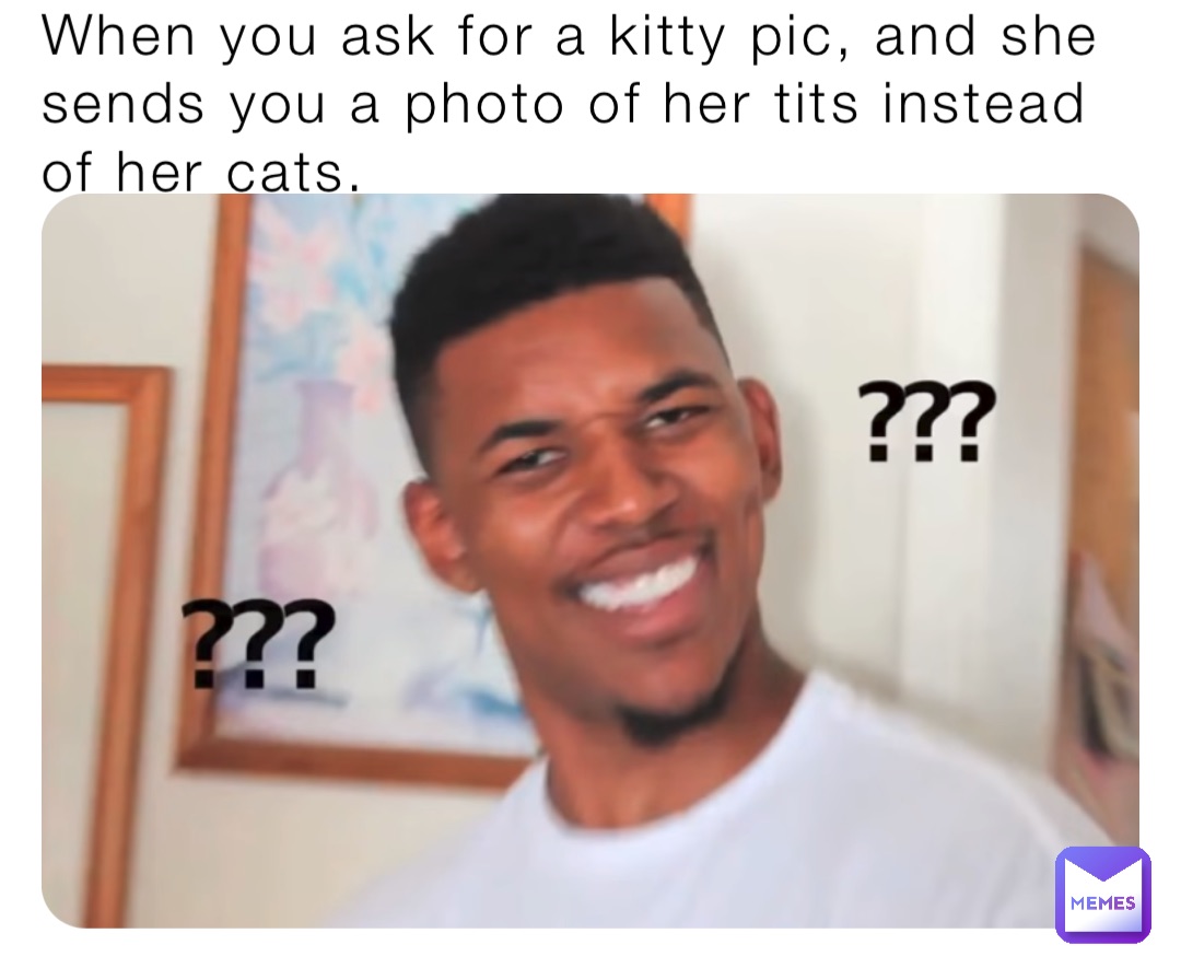 When you ask for a kitty pic, and she sends you a photo of her tits instead of her cats.