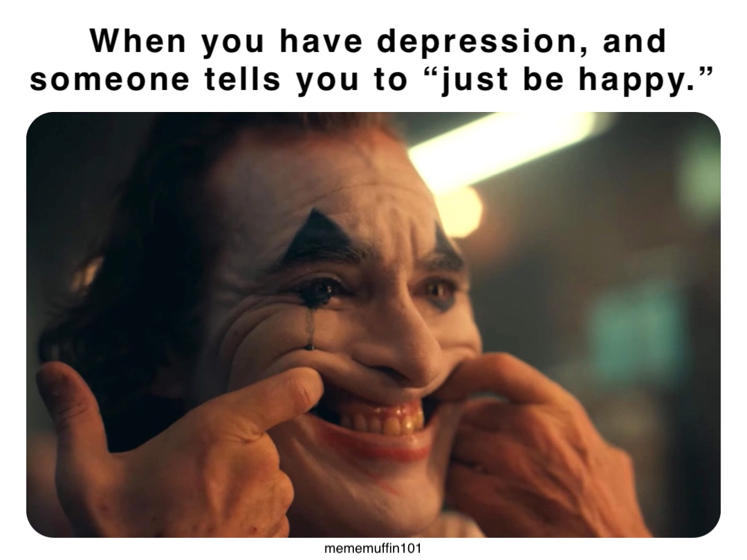When you have depression, and someone tells you to “just be happy.” mememuffin101