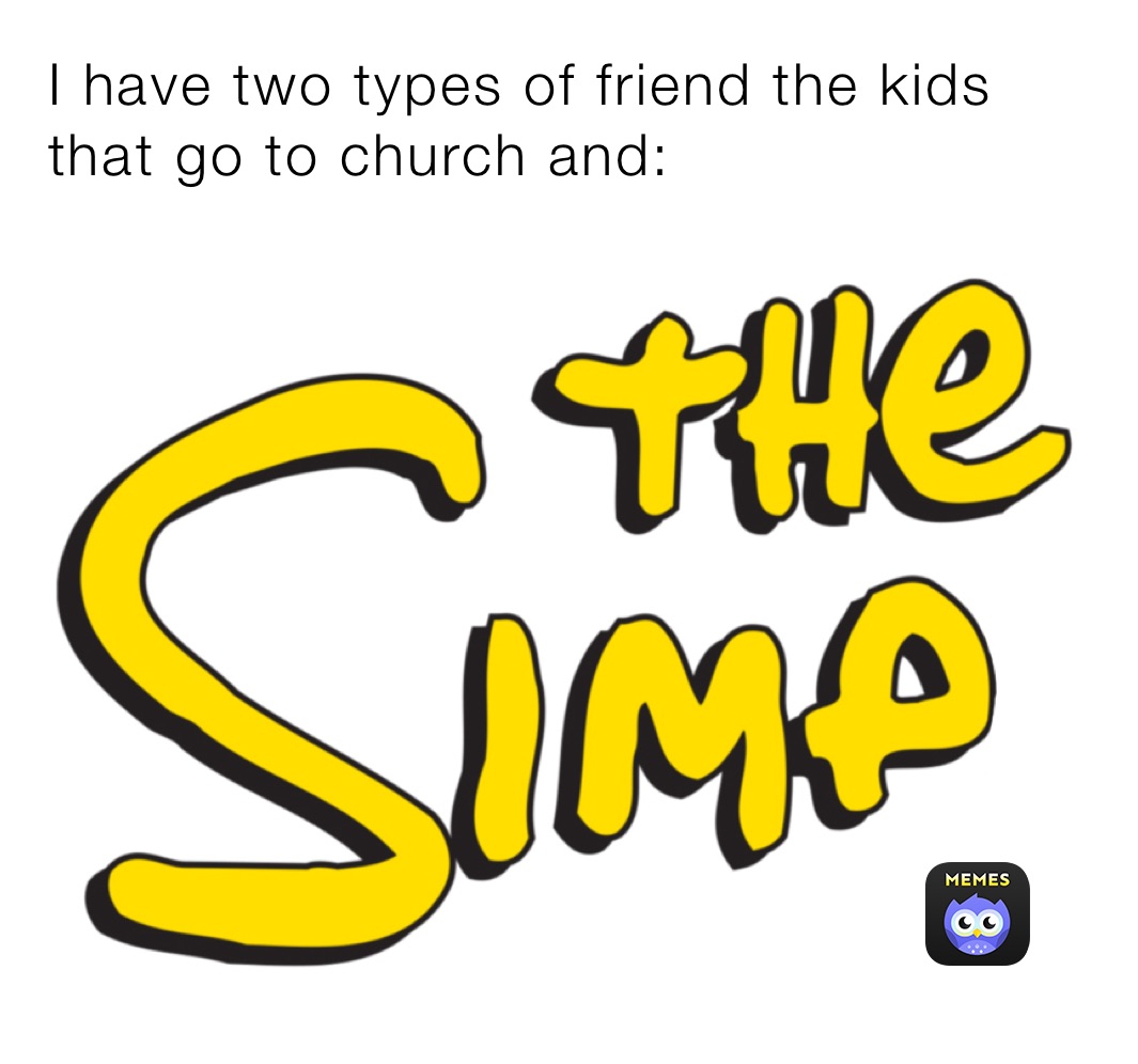 I have two types of friend the kids that go to church and: