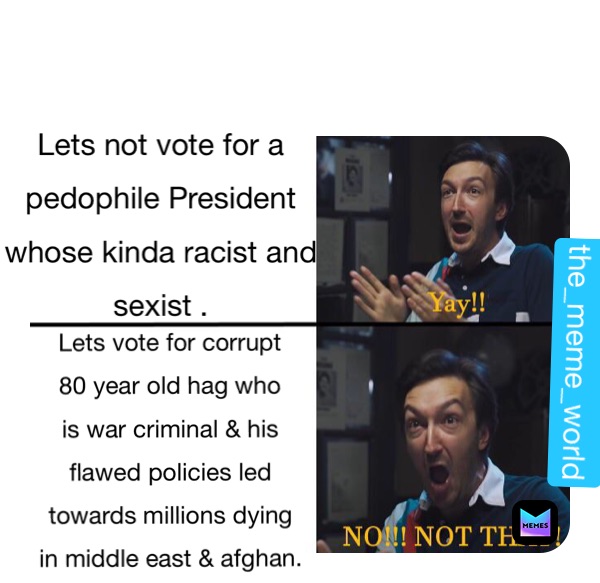 Lets not vote for a 
pedophile President 
whose kinda racist and 
sexist . Lets vote for corrupt
80 year old hag who
is war criminal & his 
flawed policies led 
towards millions dying 
in middle east & afghan. the_meme_world