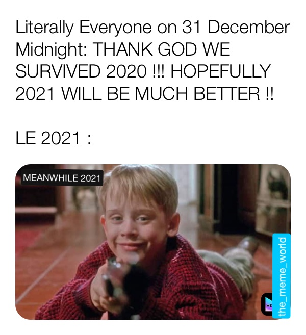 Literally Everyone on 31 December Midnight: THANK GOD WE SURVIVED 2020 !!! HOPEFULLY 2021 WILL BE MUCH BETTER !! 

LE 2021 : MEANWHILE 2021 the_meme_world 