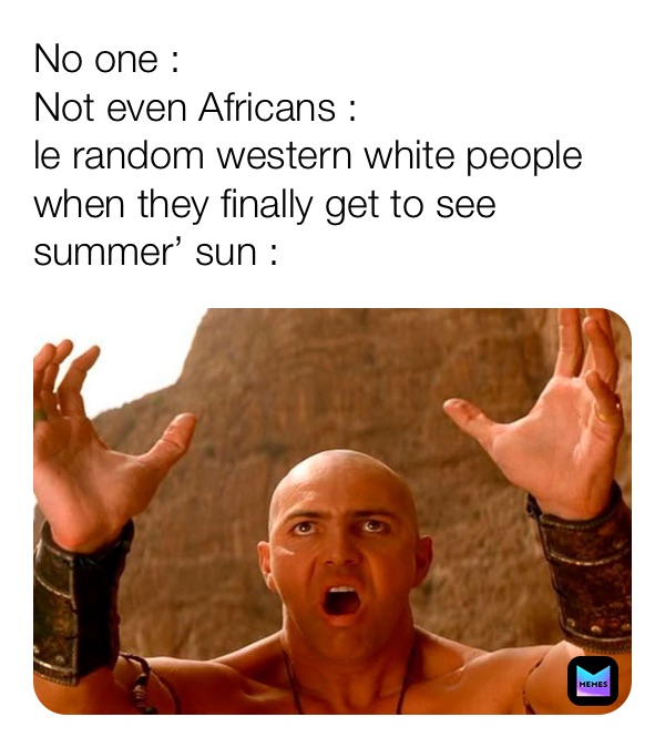 No one : 
Not even Africans :
le random western white people when they finally get to see summer’ sun : 