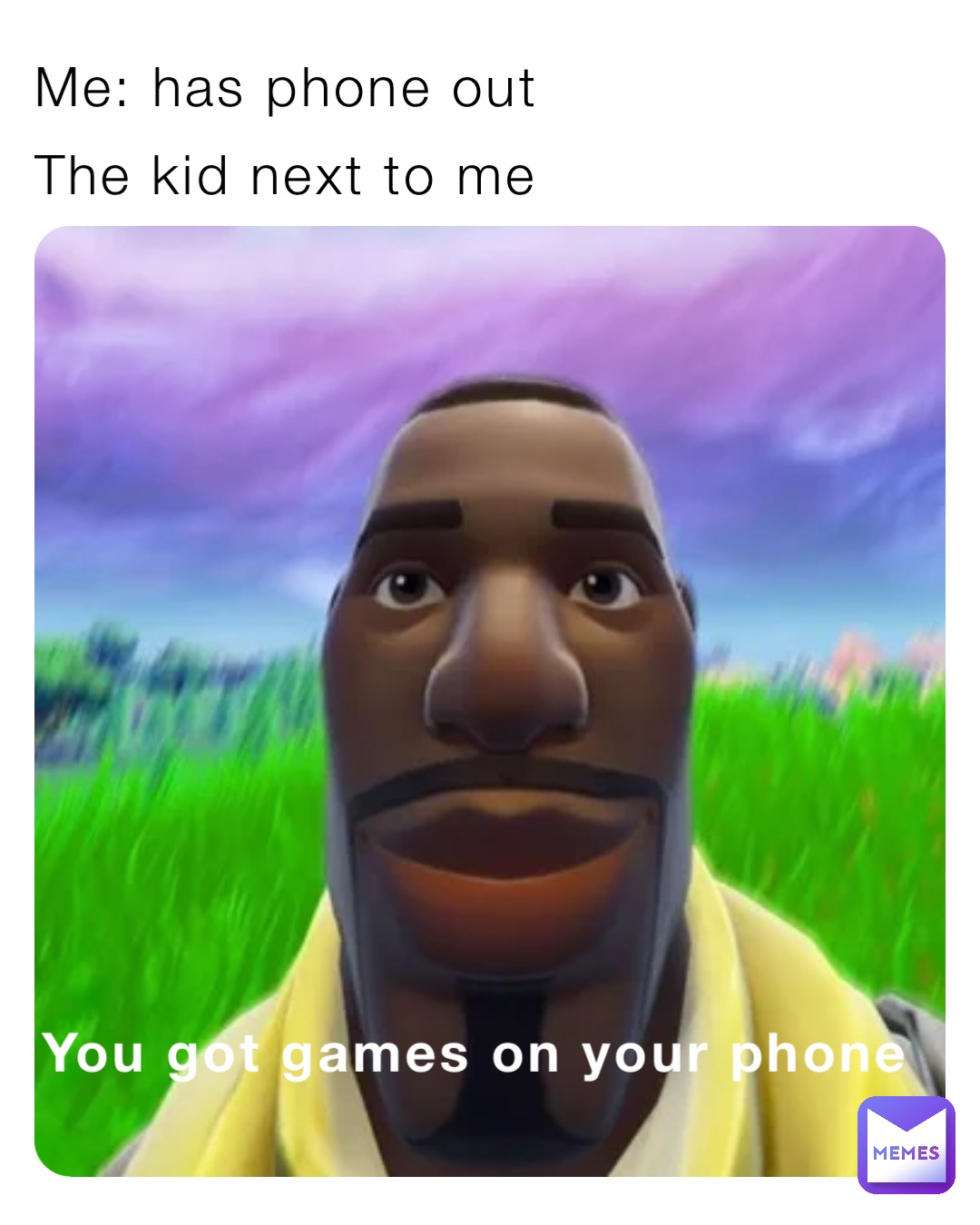 Me: has phone out The kid next to me You got games on your phone