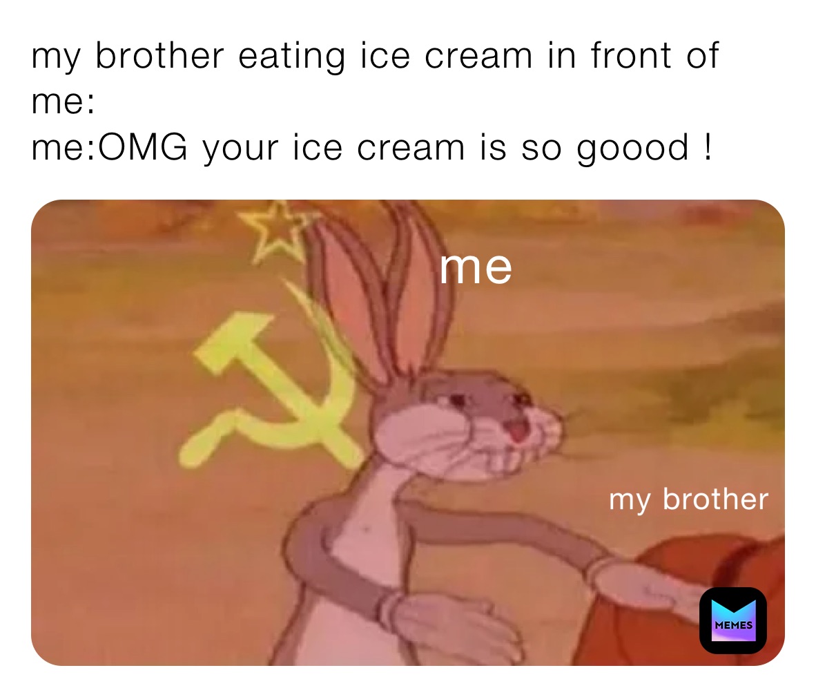 my brother eating ice cream in front of me:
me:OMG your ice cream is so goood !