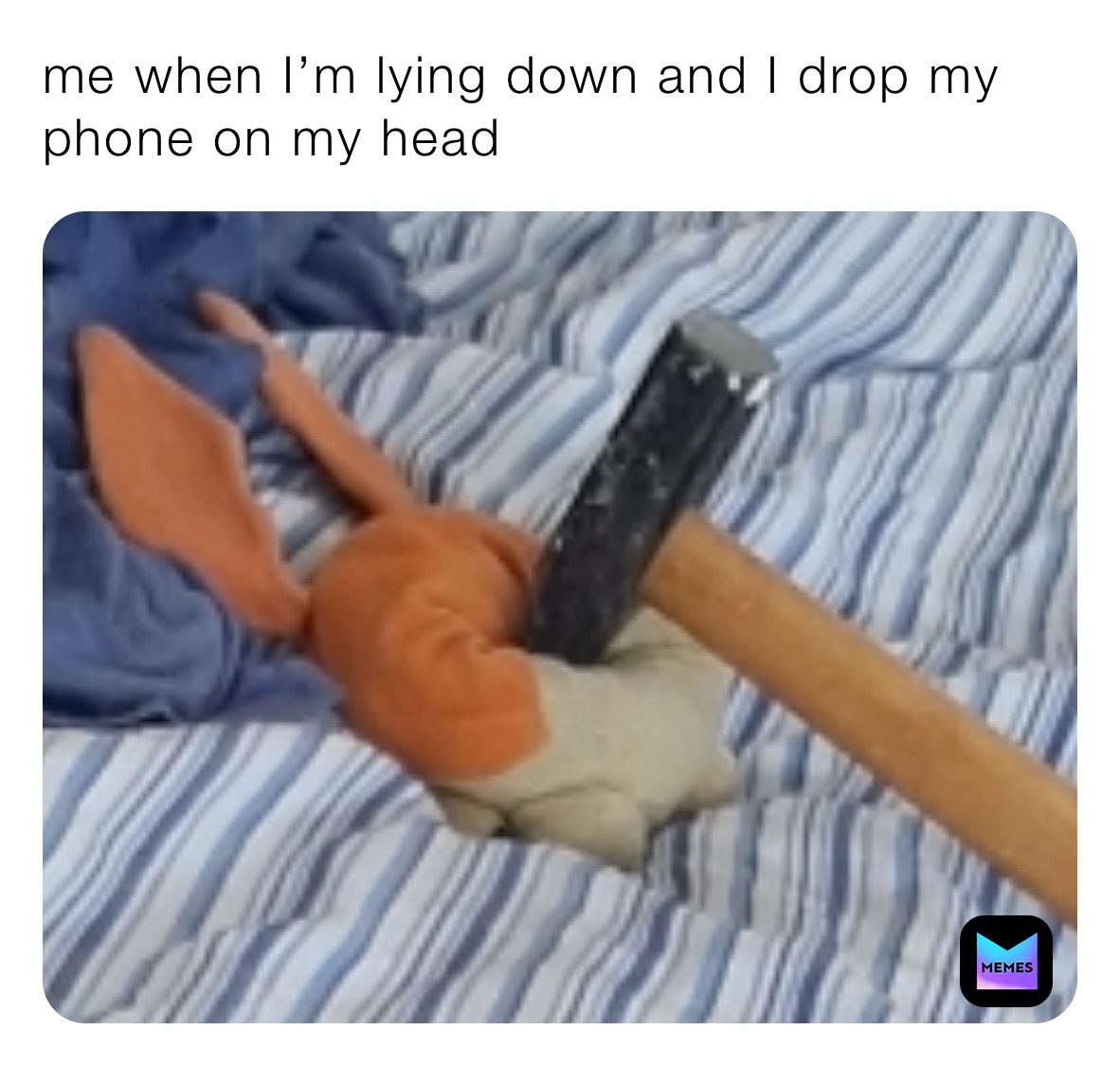 me when I’m lying down and I drop my phone on my head 