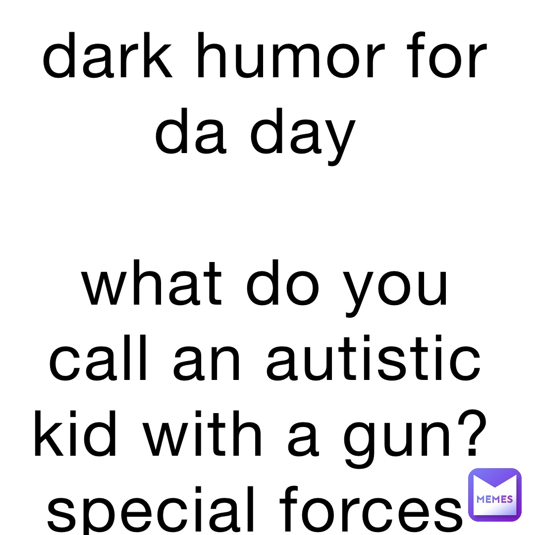 dark humor for da day

what do you call an autistic kid with a gun? special forces
