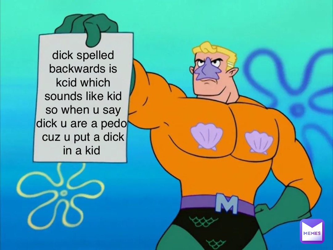dick spelled backwards is kcid which sounds like kid so when u say dick u are a pedo cuz u put a dick in a kid