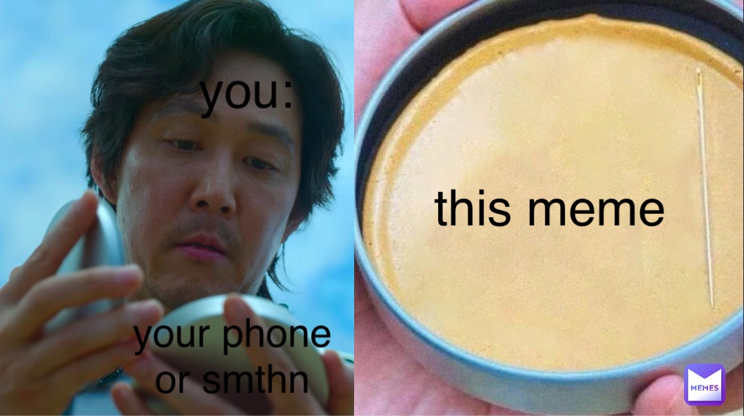 you: your phone or smthn this meme