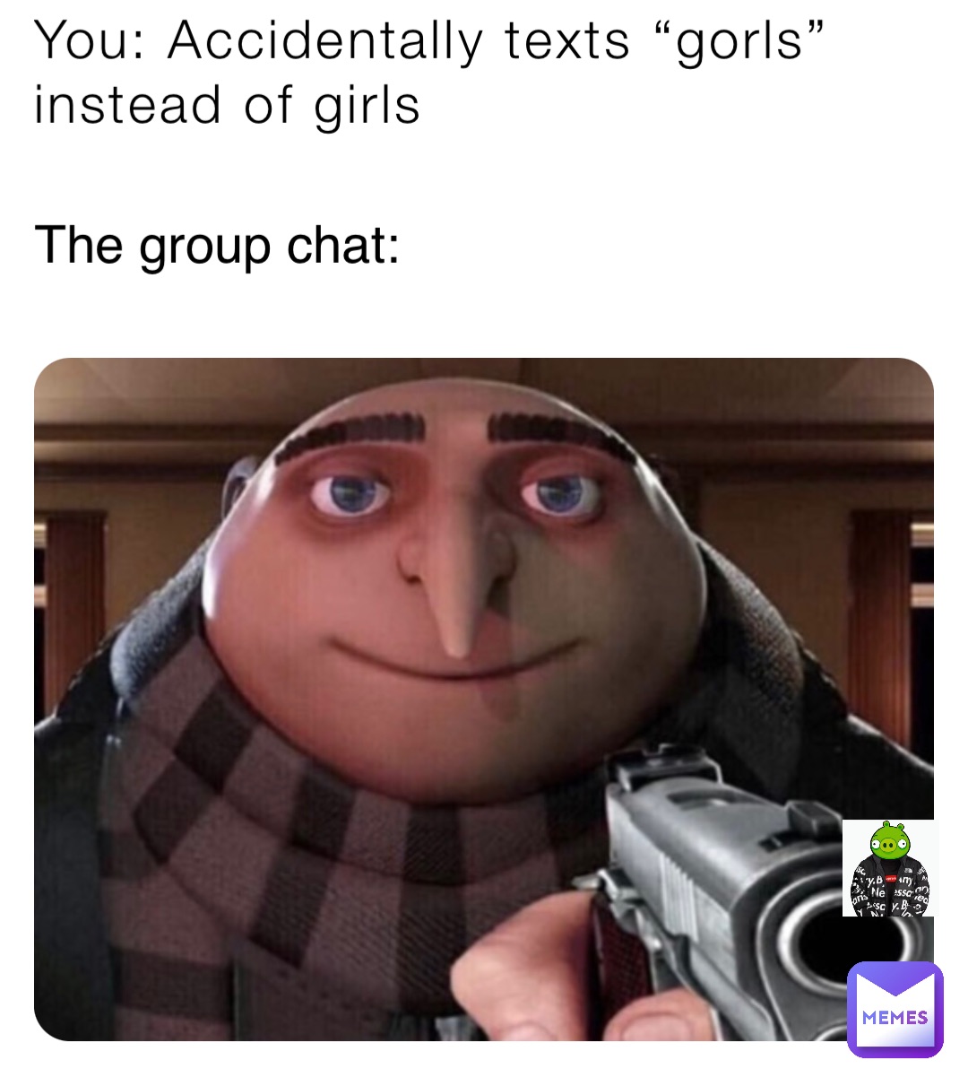 You: Accidentally texts “gorls” instead of girls The group chat: