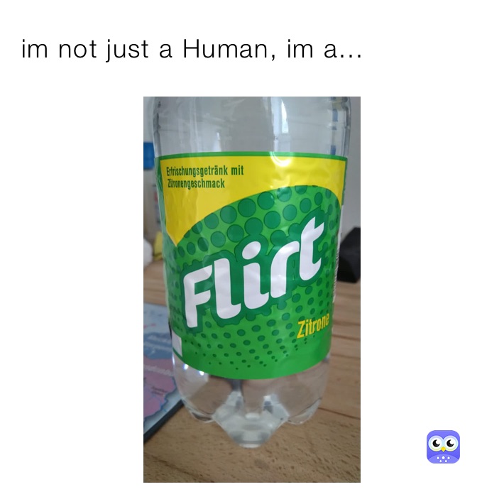 im not just a Human, im a...