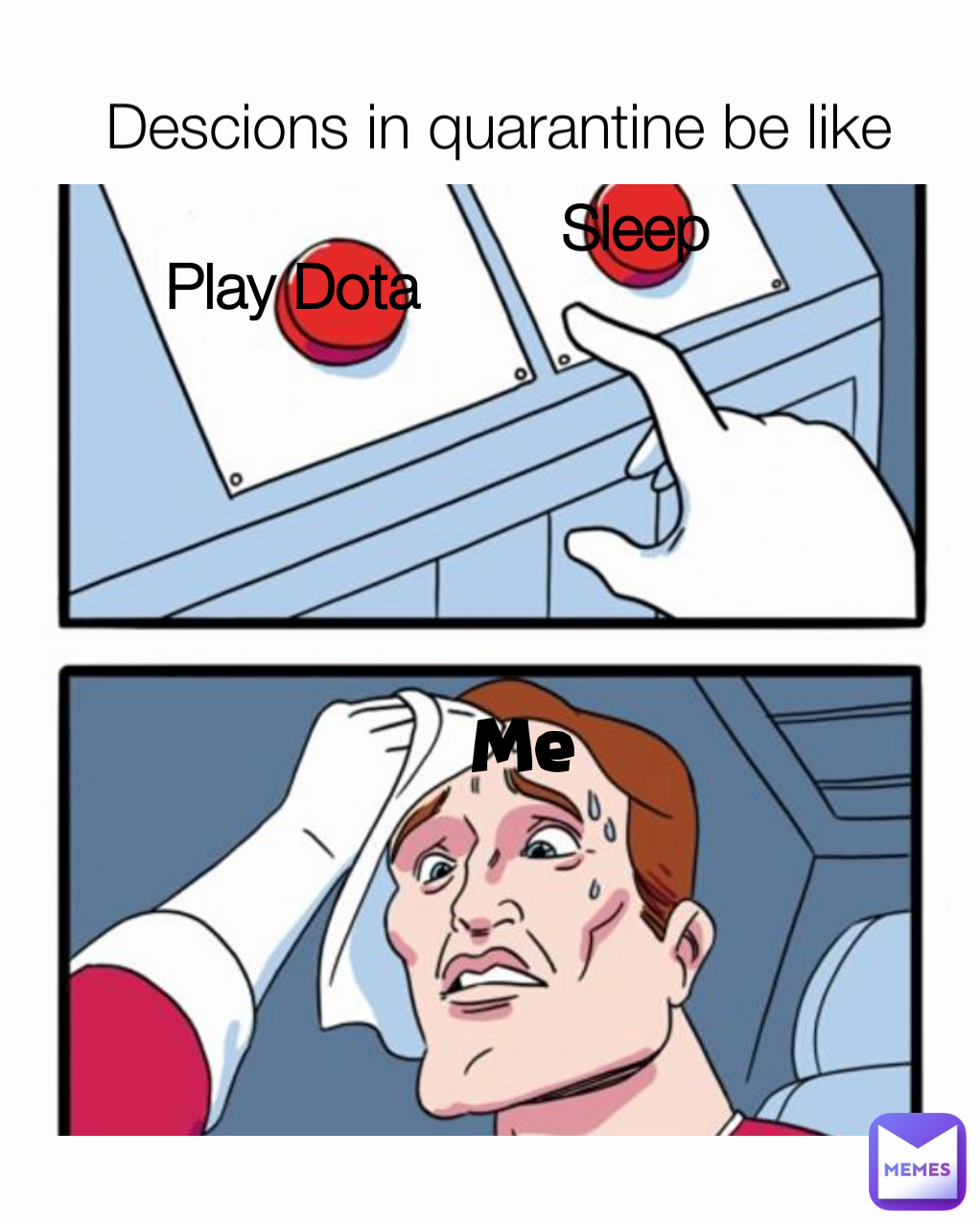 Sleep Play Dota
 Me  Descions in quarantine be like