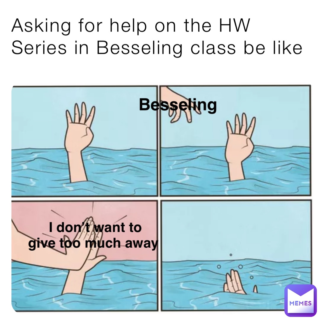 Asking for help on the HW Series in Besseling class be like I don’t want to 
give too much away Besseling