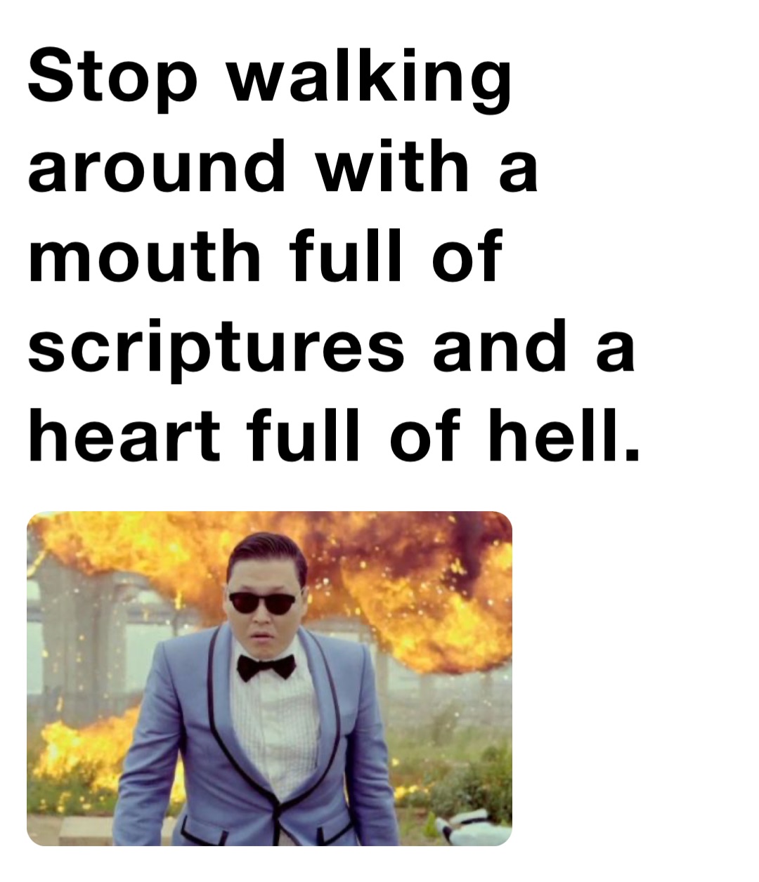 Stop walking around with a mouth full of scriptures and a heart full of hell.