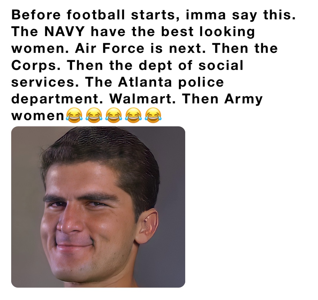 Before football starts, imma say this. The NAVY have the best looking women. Air Force is next. Then the Corps. Then the dept of social services. The Atlanta police department. Walmart. Then Army women😂😂😂😂😂