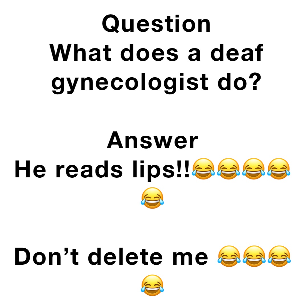 Question What does a deaf gynecologist do? Answer He reads lips!!😂😂😂😂😂  Don't delete me 😂😂😂😂 | @KratosDaGod | Memes