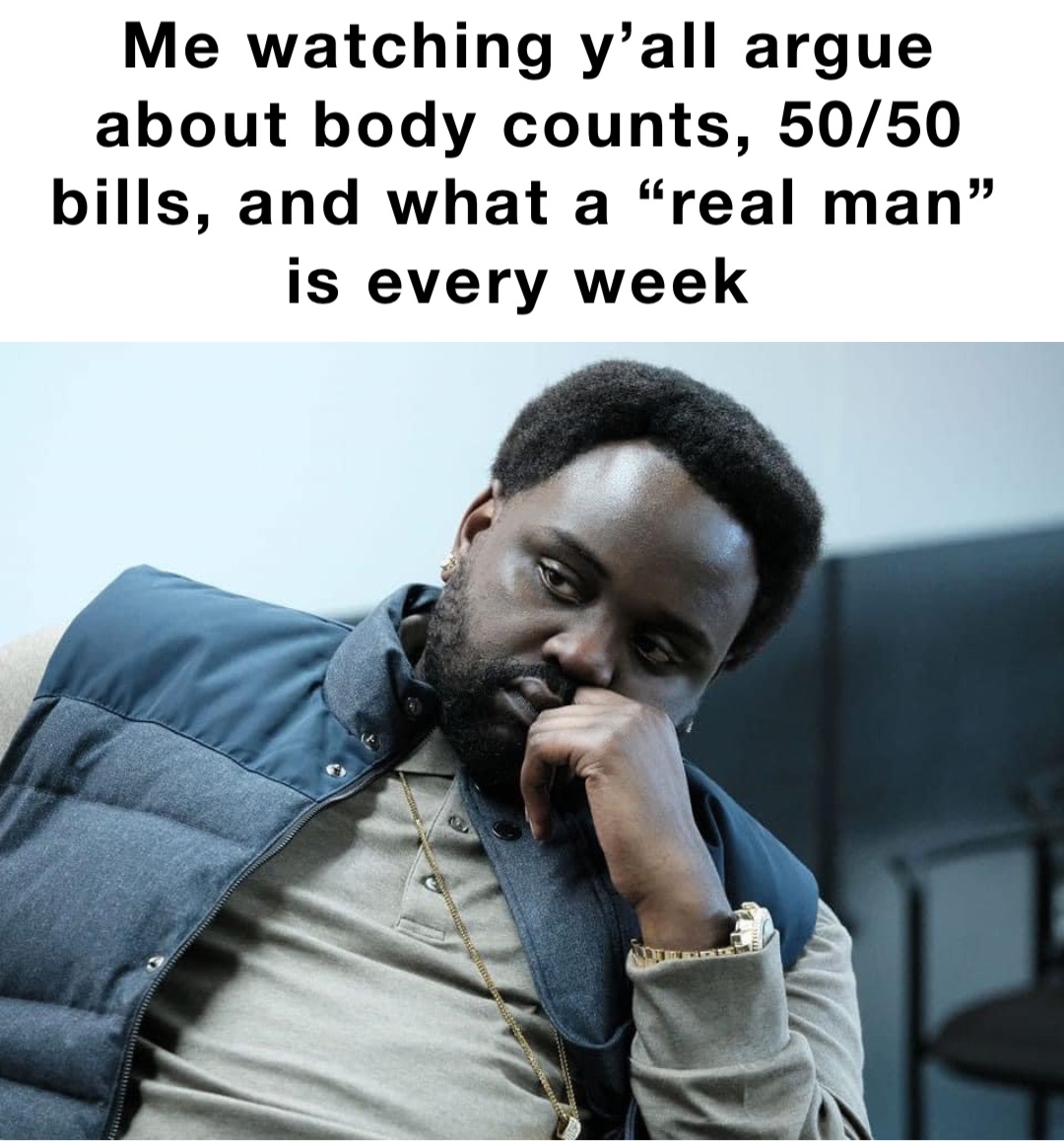 Me watching y’all argue about body counts, 50/50 bills, and what a “real man” is every week