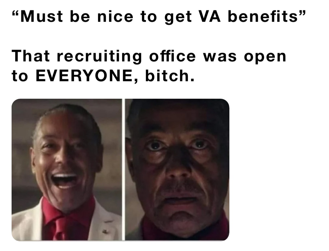 “Must be nice to get VA benefits” 

That recruiting office was open to EVERYONE, bitch.