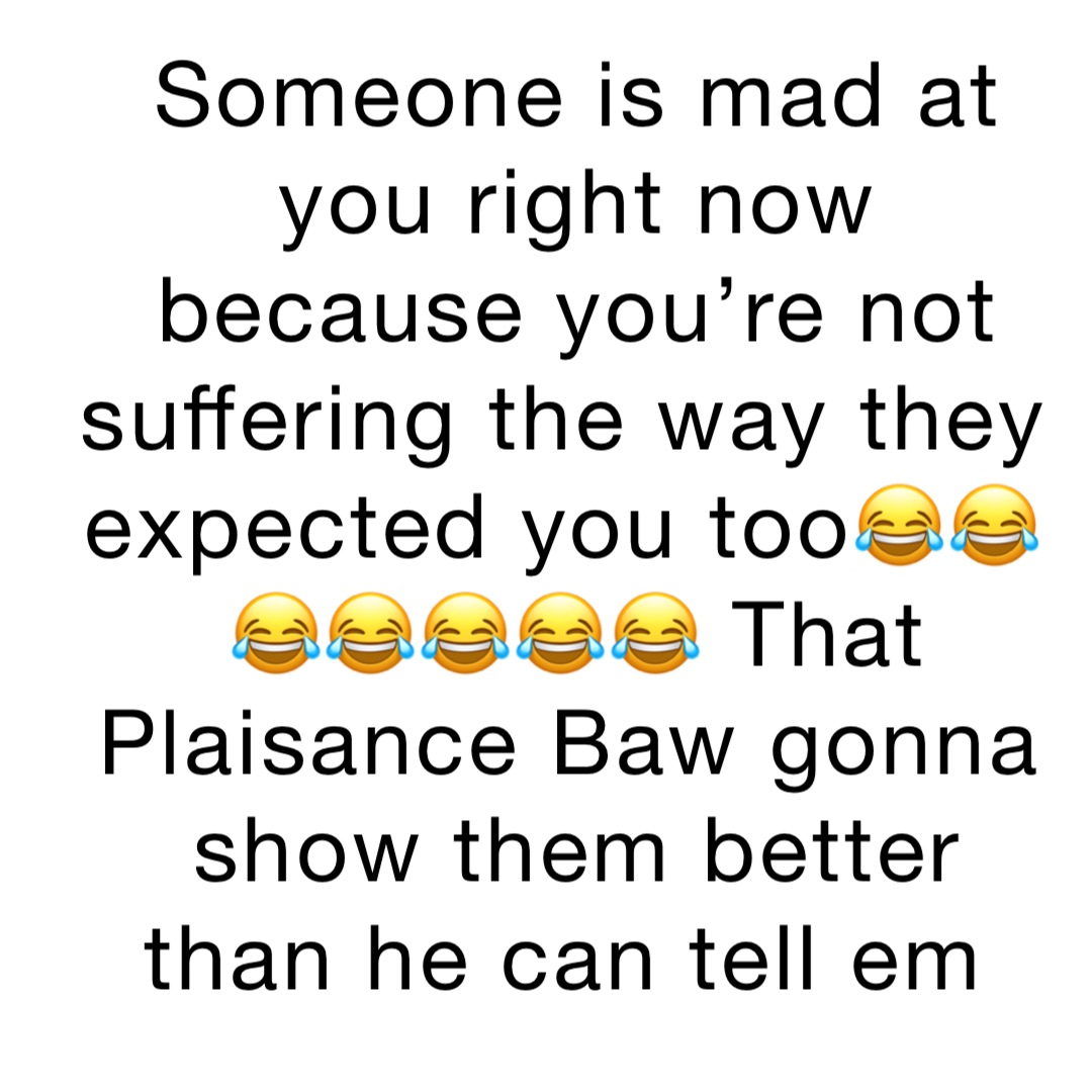 Someone is mad at you right now because you’re not suffering the way they expected you too😂😂😂😂😂😂😂 That Plaisance Baw gonna show them better than he can tell em