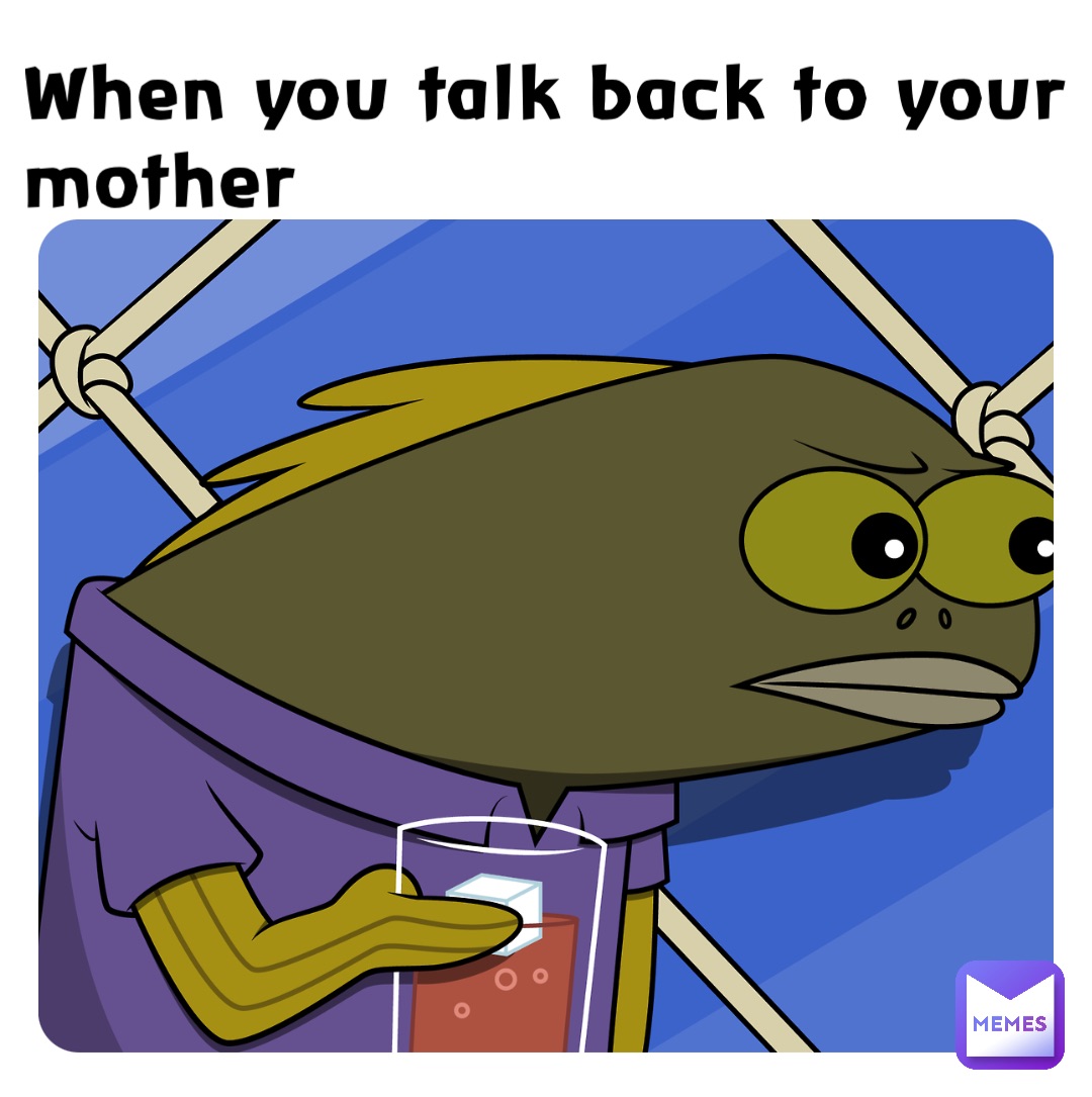 When you talk back to your mother