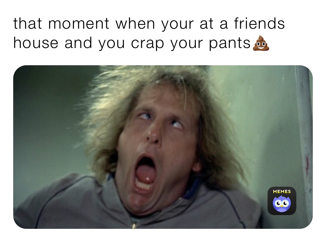 that moment when your at a friends house and you crap your pants💩